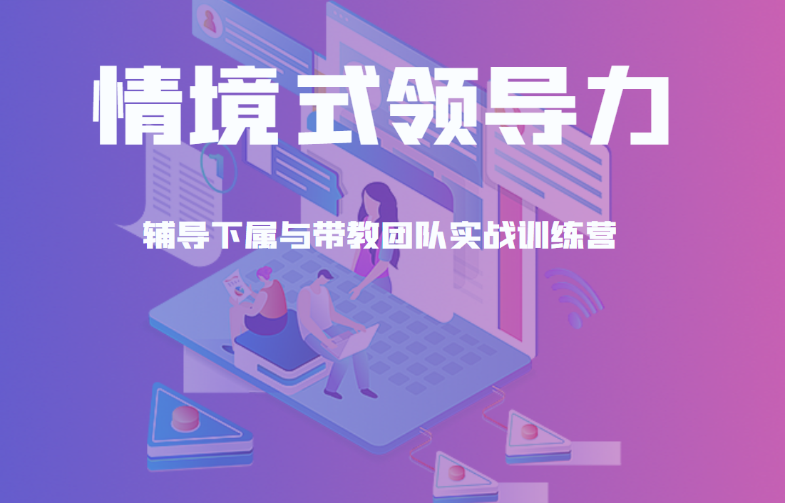 情境式領(lǐng)導(dǎo)力：輔導(dǎo)下屬與帶教團(tuán)隊(duì)實(shí)戰(zhàn)訓(xùn)練營(yíng)