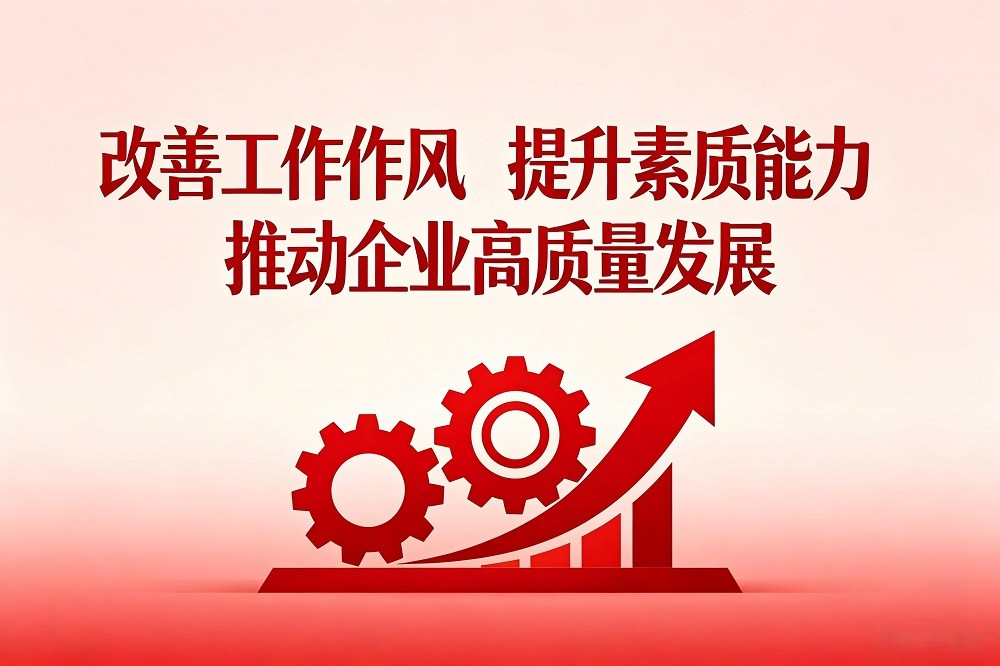 改善工作作風，提升素質(zhì)能力，推動企業(yè)高質(zhì)量發(fā)展