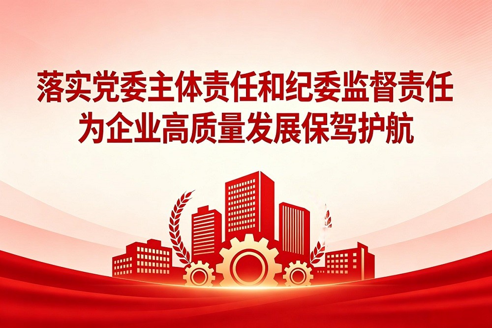 落實黨委主體責任和紀委監(jiān)督責任，為企業(yè)高質(zhì)量發(fā)展保駕護航