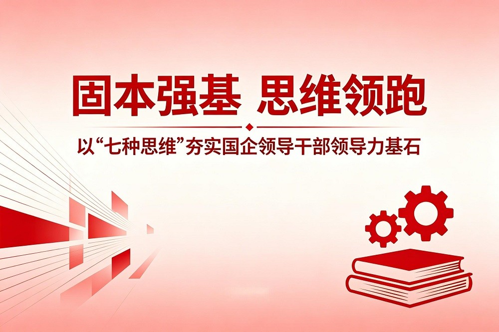 固本強(qiáng)基、思維領(lǐng)跑：以“七種思維”夯實(shí)國(guó)企領(lǐng)導(dǎo)干部領(lǐng)導(dǎo)力基石